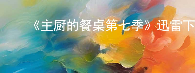 ﻿《主厨的餐桌第七季》迅雷下载/在线观看-选秀综艺-美剧天堂 ﻿程凌志的blog